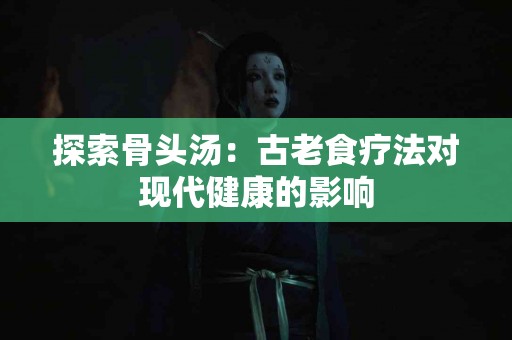 探索骨头汤：古老食疗法对现代健康的影响