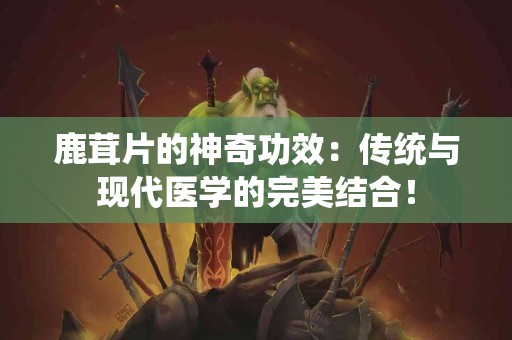 鹿茸片的神奇功效：传统与现代医学的完美结合！