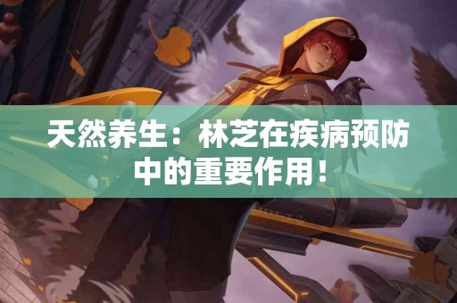 天然养生：林芝在疾病预防中的重要作用！