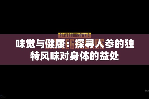 味觉与健康：探寻人参的独特风味对身体的益处