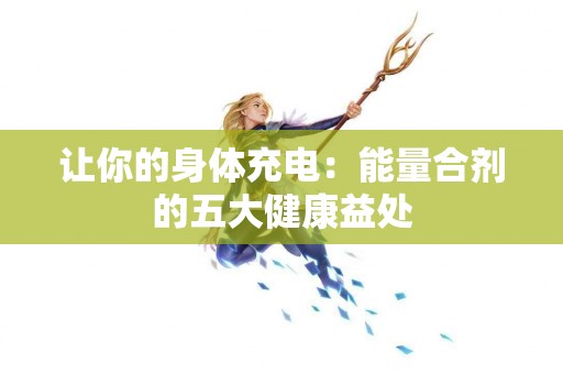 让你的身体充电：能量合剂的五大健康益处