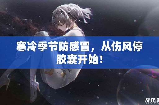 寒冷季节防感冒，从伤风停胶囊开始！