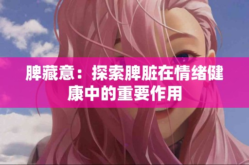 脾藏意：探索脾脏在情绪健康中的重要作用
