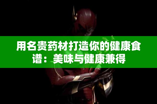 用名贵药材打造你的健康食谱：美味与健康兼得