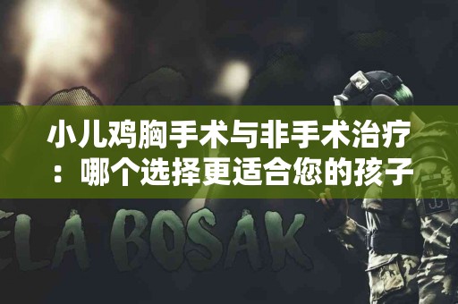 小儿鸡胸手术与非手术治疗：哪个选择更适合您的孩子？