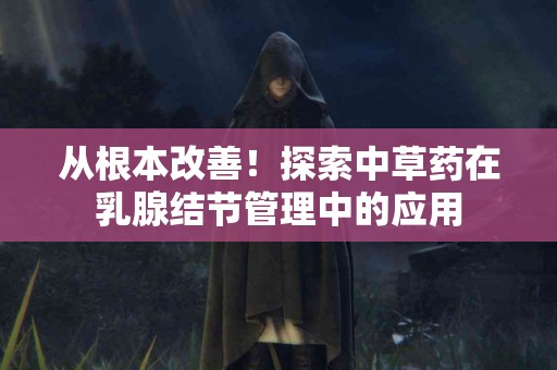 从根本改善！探索中草药在乳腺结节管理中的应用