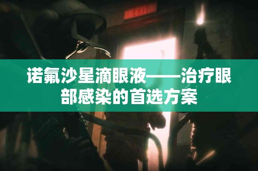 诺氟沙星滴眼液——治疗眼部感染的首选方案