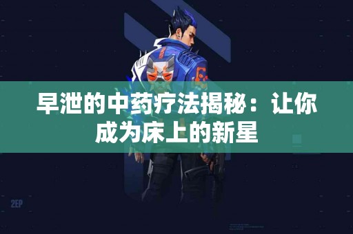 早泄的中药疗法揭秘：让你成为床上的新星