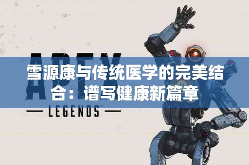 雪源康与传统医学的完美结合：谱写健康新篇章