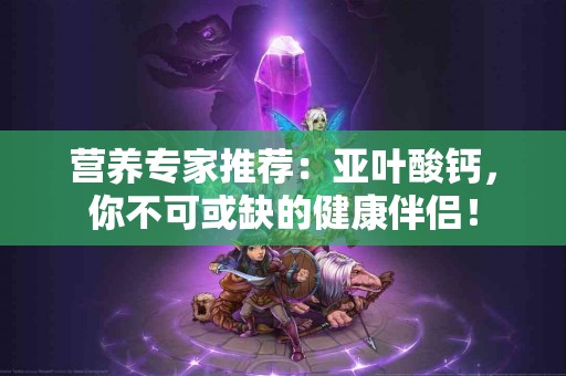 营养专家推荐：亚叶酸钙，你不可或缺的健康伴侣！