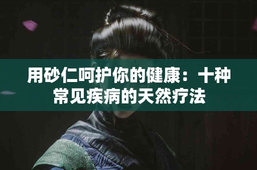 用砂仁呵护你的健康：十种常见疾病的天然疗法