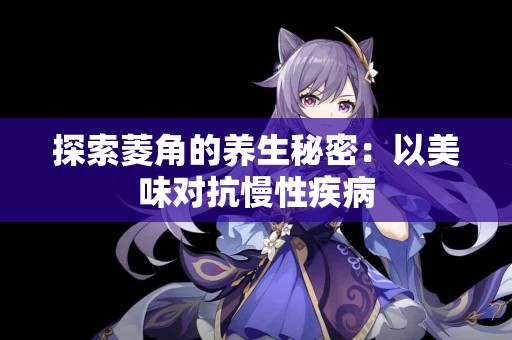 探索菱角的养生秘密：以美味对抗慢性疾病