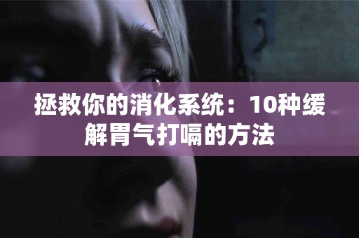 拯救你的消化系统：10种缓解胃气打嗝的方法