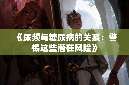 《尿频与糖尿病的关系：警惕这些潜在风险》