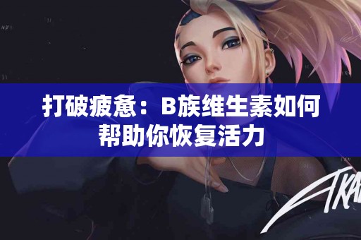 打破疲惫：B族维生素如何帮助你恢复活力