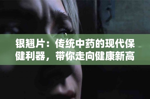银翘片：传统中药的现代保健利器，带你走向健康新高度！