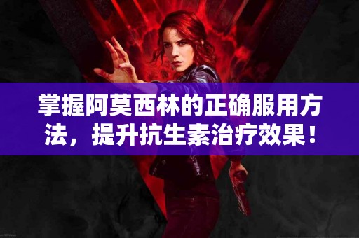 掌握阿莫西林的正确服用方法，提升抗生素治疗效果！