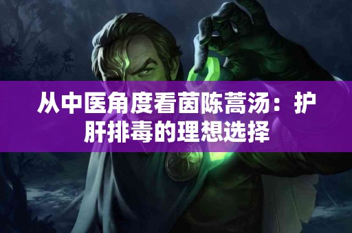 从中医角度看茵陈蒿汤：护肝排毒的理想选择