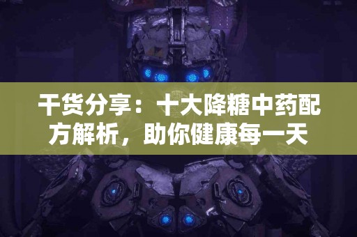 干货分享：十大降糖中药配方解析，助你健康每一天