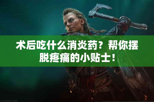 术后吃什么消炎药？帮你摆脱疼痛的小贴士！