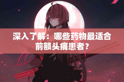 深入了解：哪些药物最适合前额头痛患者？