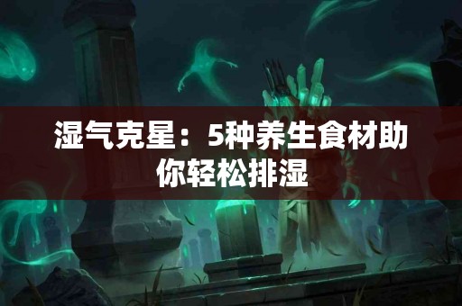 湿气克星：5种养生食材助你轻松排湿