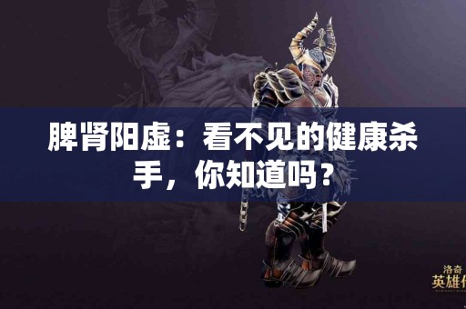 脾肾阳虚：看不见的健康杀手，你知道吗？