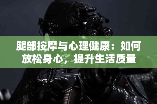 腿部按摩与心理健康：如何放松身心，提升生活质量