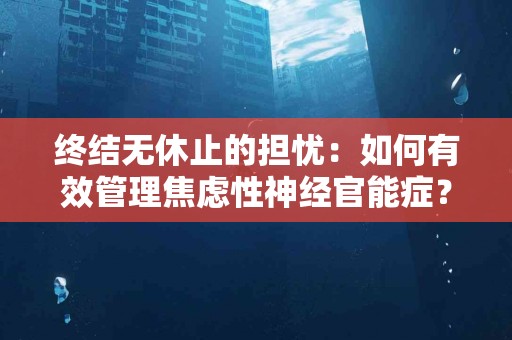 终结无休止的担忧：如何有效管理焦虑性神经官能症？