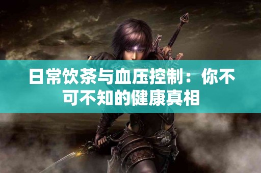 日常饮茶与血压控制：你不可不知的健康真相