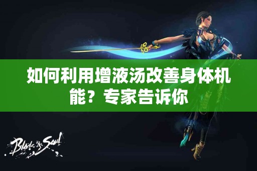 如何利用增液汤改善身体机能？专家告诉你