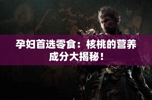 孕妇首选零食：核桃的营养成分大揭秘！