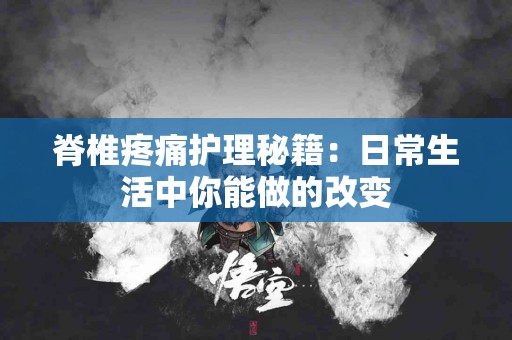 脊椎疼痛护理秘籍：日常生活中你能做的改变
