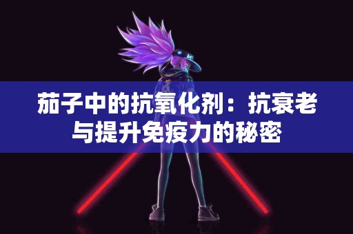 茄子中的抗氧化剂：抗衰老与提升免疫力的秘密