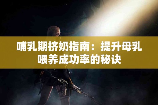 哺乳期挤奶指南：提升母乳喂养成功率的秘诀