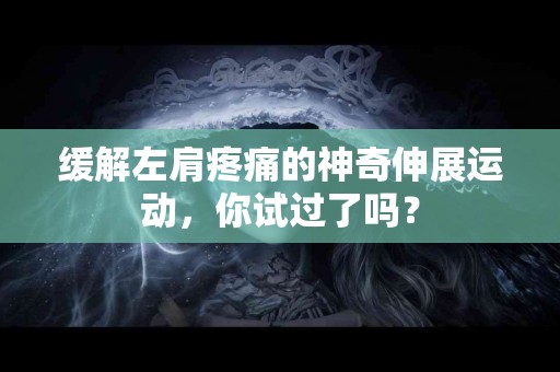 缓解左肩疼痛的神奇伸展运动，你试过了吗？