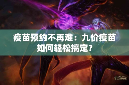 疫苗预约不再难：九价疫苗如何轻松搞定？