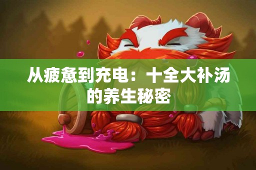 从疲惫到充电：十全大补汤的养生秘密