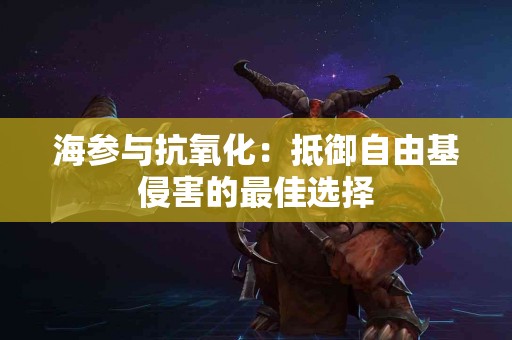 海参与抗氧化：抵御自由基侵害的最佳选择