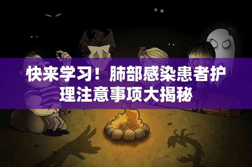 快来学习！肺部感染患者护理注意事项大揭秘