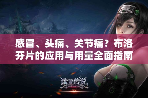 感冒、头痛、关节痛？布洛芬片的应用与用量全面指南