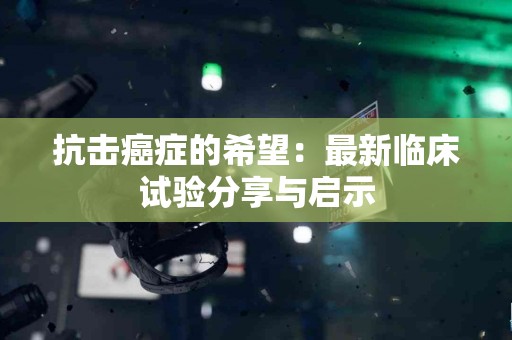 抗击癌症的希望：最新临床试验分享与启示