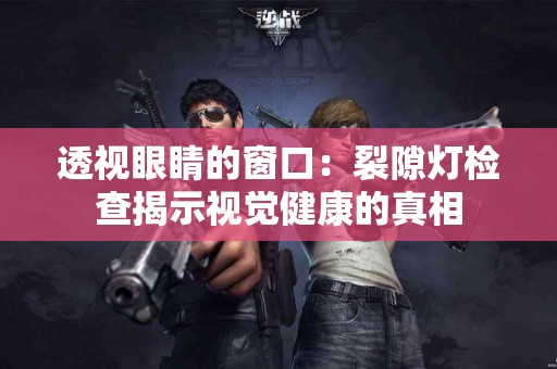 透视眼睛的窗口：裂隙灯检查揭示视觉健康的真相