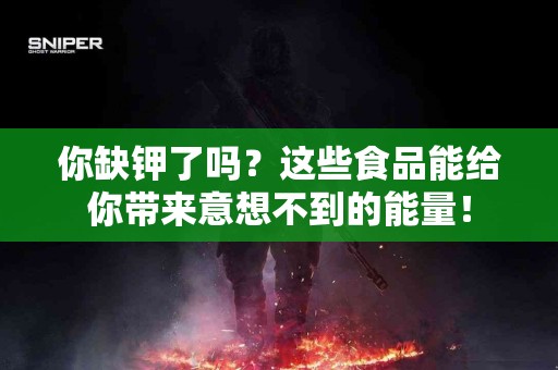你缺钾了吗？这些食品能给你带来意想不到的能量！