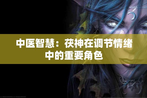 中医智慧：茯神在调节情绪中的重要角色