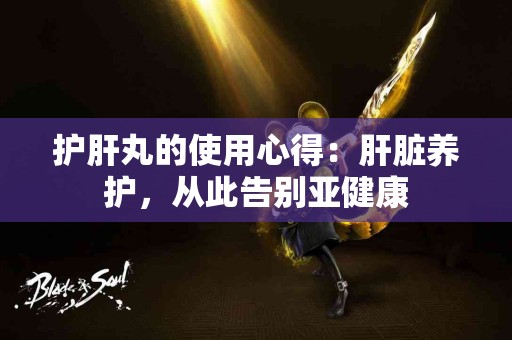 护肝丸的使用心得：肝脏养护，从此告别亚健康