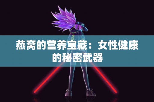 燕窝的营养宝藏：女性健康的秘密武器