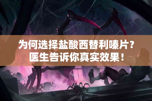 为何选择盐酸西替利嗪片？医生告诉你真实效果！