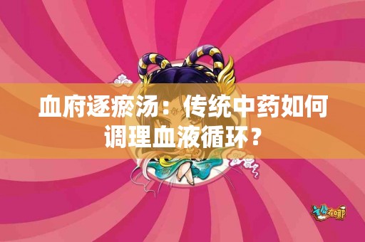 血府逐瘀汤：传统中药如何调理血液循环？