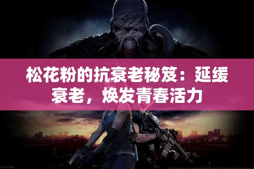 松花粉的抗衰老秘笈：延缓衰老，焕发青春活力